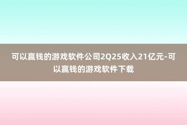 可以赢钱的游戏软件　　公司2Q25收入21亿元-可以赢钱的游戏软件下载