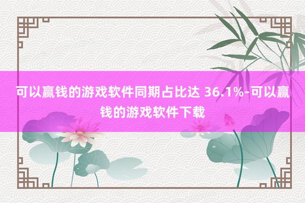 可以赢钱的游戏软件同期占比达 36.1%-可以赢钱的游戏软件下载