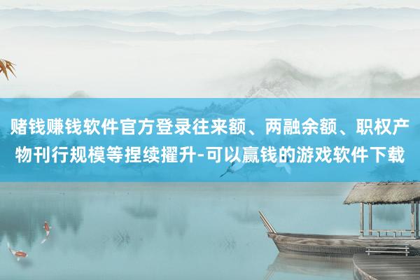 赌钱赚钱软件官方登录往来额、两融余额、职权产物刊行规模等捏续擢升-可以赢钱的游戏软件下载