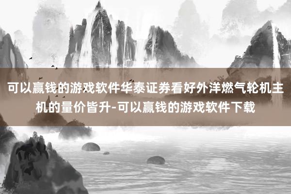可以赢钱的游戏软件华泰证券看好外洋燃气轮机主机的量价皆升-可以赢钱的游戏软件下载