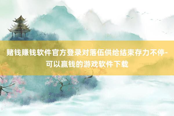 赌钱赚钱软件官方登录对落伍供给结束存力不停-可以赢钱的游戏软件下载