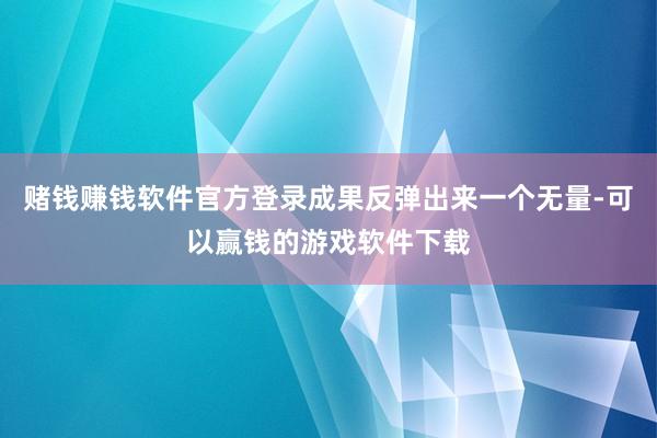 赌钱赚钱软件官方登录成果反弹出来一个无量-可以赢钱的游戏软件下载