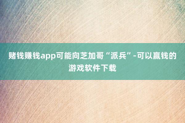 赌钱赚钱app可能向芝加哥“派兵”-可以赢钱的游戏软件下载