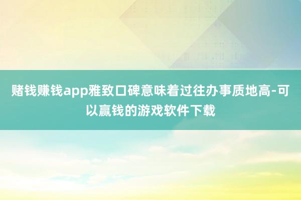 赌钱赚钱app雅致口碑意味着过往办事质地高-可以赢钱的游戏软件下载