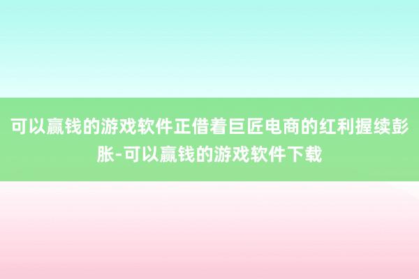 可以赢钱的游戏软件正借着巨匠电商的红利握续彭胀-可以赢钱的游戏软件下载