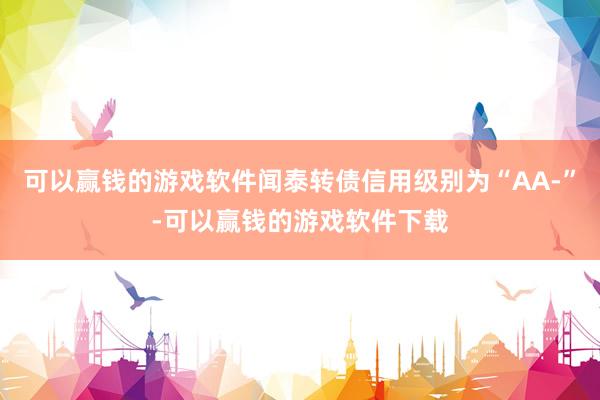 可以赢钱的游戏软件闻泰转债信用级别为“AA-”-可以赢钱的游戏软件下载
