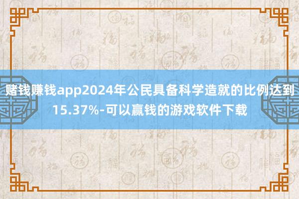 赌钱赚钱app2024年公民具备科学造就的比例达到15.37%-可以赢钱的游戏软件下载