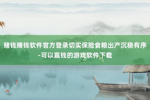 赌钱赚钱软件官方登录切实保险食粮出产沉稳有序-可以赢钱的游戏软件下载