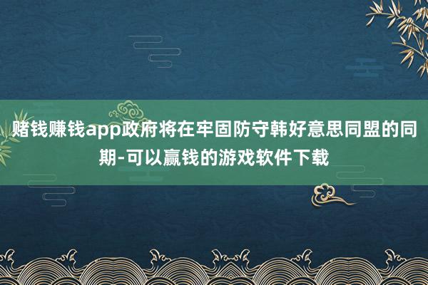 赌钱赚钱app政府将在牢固防守韩好意思同盟的同期-可以赢钱的游戏软件下载