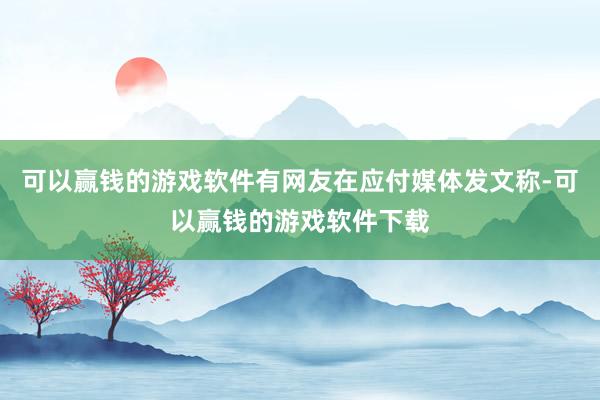 可以赢钱的游戏软件有网友在应付媒体发文称-可以赢钱的游戏软件下载