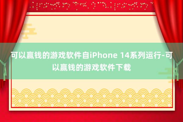 可以赢钱的游戏软件自iPhone 14系列运行-可以赢钱的游戏软件下载