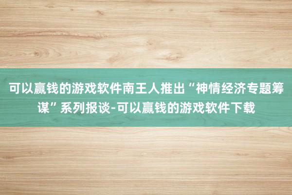 可以赢钱的游戏软件南王人推出“神情经济专题筹谋”系列报谈-可以赢钱的游戏软件下载