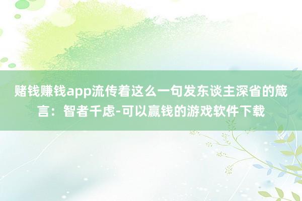 赌钱赚钱app流传着这么一句发东谈主深省的箴言：智者千虑-可以赢钱的游戏软件下载