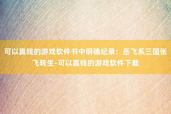 可以赢钱的游戏软件书中明确纪录：岳飞系三国张飞转生-可以赢钱的游戏软件下载