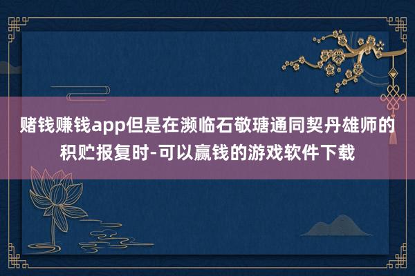 赌钱赚钱app但是在濒临石敬瑭通同契丹雄师的积贮报复时-可以赢钱的游戏软件下载