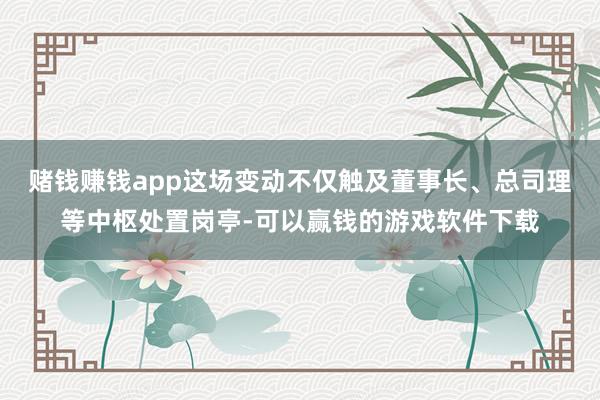 赌钱赚钱app这场变动不仅触及董事长、总司理等中枢处置岗亭-可以赢钱的游戏软件下载