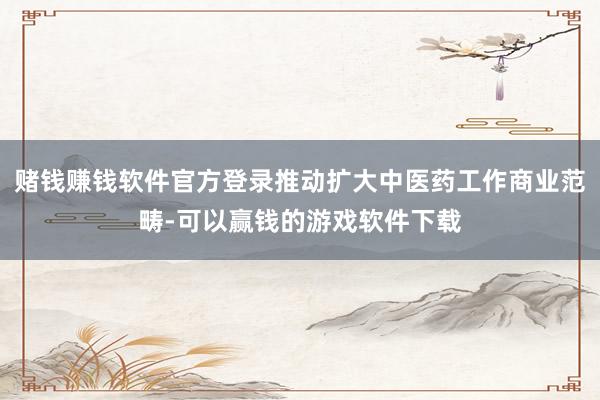 赌钱赚钱软件官方登录推动扩大中医药工作商业范畴-可以赢钱的游戏软件下载