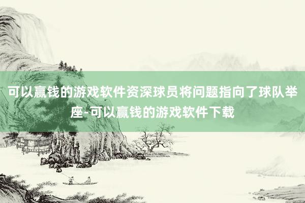 可以赢钱的游戏软件资深球员将问题指向了球队举座-可以赢钱的游戏软件下载