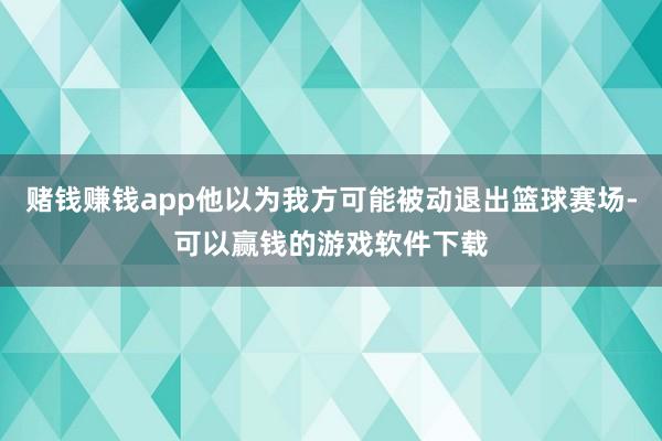 赌钱赚钱app他以为我方可能被动退出篮球赛场-可以赢钱的游戏软件下载