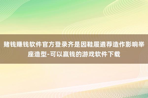 赌钱赚钱软件官方登录齐是因鞋履遴荐造作影响举座造型-可以赢钱的游戏软件下载