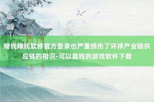 赌钱赚钱软件官方登录也严重损伤了环球产业链供应链的相识-可以赢钱的游戏软件下载