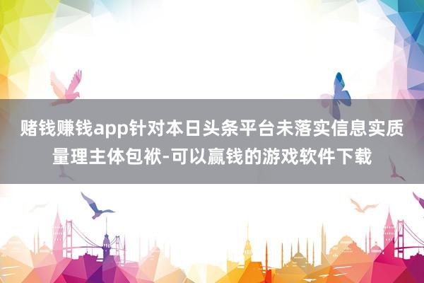 赌钱赚钱app针对本日头条平台未落实信息实质量理主体包袱-可以赢钱的游戏软件下载