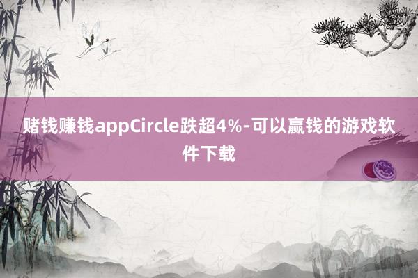 赌钱赚钱appCircle跌超4%-可以赢钱的游戏软件下载