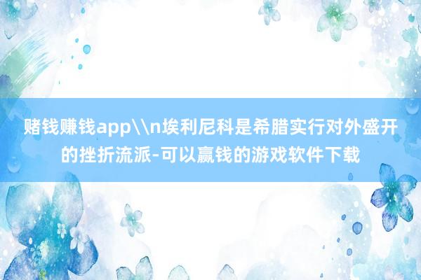 赌钱赚钱app\n埃利尼科是希腊实行对外盛开的挫折流派-可以赢钱的游戏软件下载