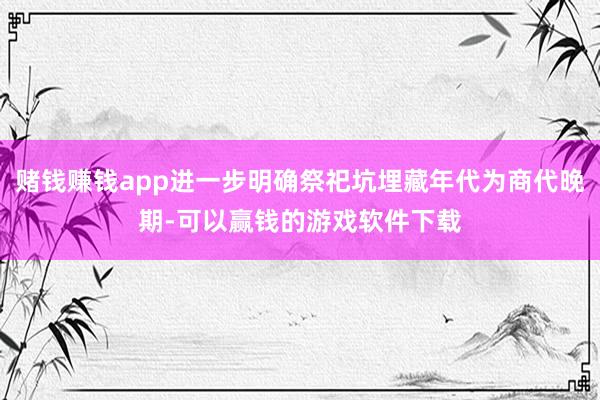 赌钱赚钱app进一步明确祭祀坑埋藏年代为商代晚期-可以赢钱的游戏软件下载