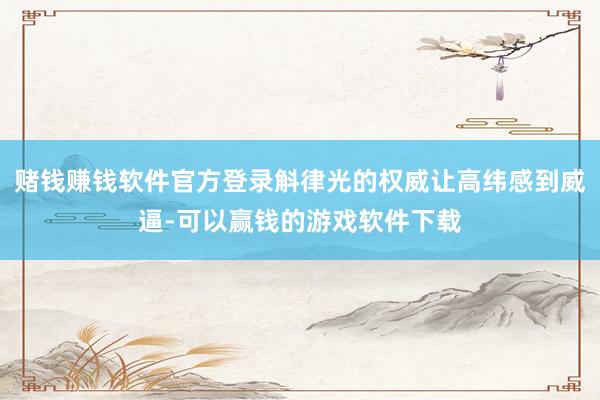 赌钱赚钱软件官方登录斛律光的权威让高纬感到威逼-可以赢钱的游戏软件下载