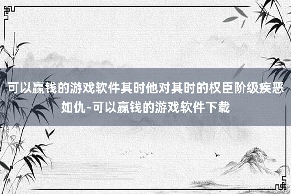可以赢钱的游戏软件其时他对其时的权臣阶级疾恶如仇-可以赢钱的游戏软件下载