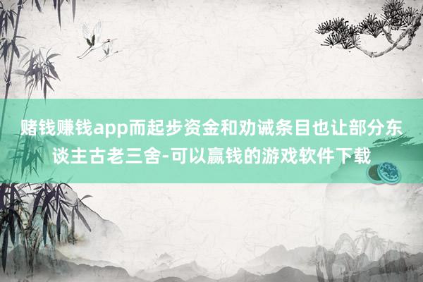 赌钱赚钱app而起步资金和劝诫条目也让部分东谈主古老三舍-可以赢钱的游戏软件下载