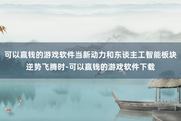 可以赢钱的游戏软件当新动力和东谈主工智能板块逆势飞腾时-可以赢钱的游戏软件下载