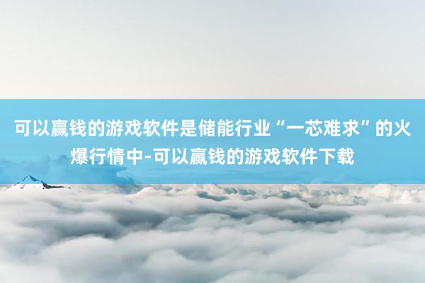 可以赢钱的游戏软件是储能行业“一芯难求”的火爆行情中-可以赢钱的游戏软件下载