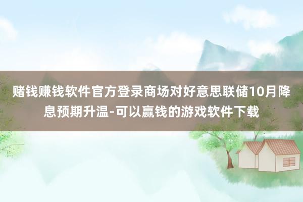 赌钱赚钱软件官方登录商场对好意思联储10月降息预期升温-可以赢钱的游戏软件下载