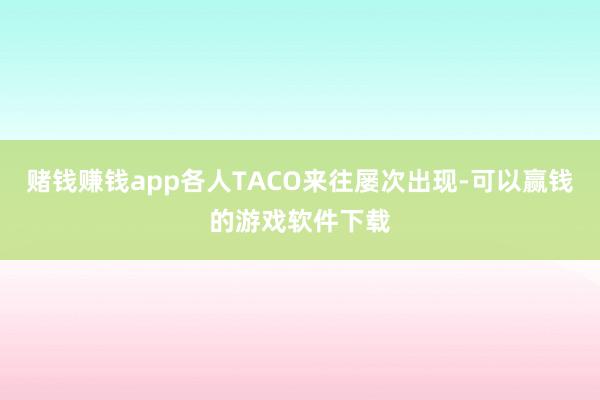 赌钱赚钱app各人TACO来往屡次出现-可以赢钱的游戏软件下载