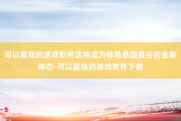 可以赢钱的游戏软件这将成为体验泰国曼谷的全新神态-可以赢钱的游戏软件下载