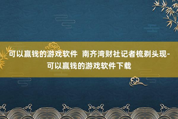 可以赢钱的游戏软件  南齐湾财社记者梳剃头现-可以赢钱的游戏软件下载