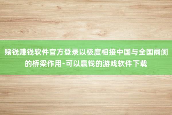 赌钱赚钱软件官方登录以极度相接中国与全国阛阓的桥梁作用-可以赢钱的游戏软件下载