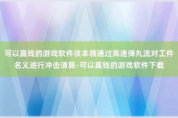 可以赢钱的游戏软件该本领通过高速弹丸流对工件名义进行冲击清算-可以赢钱的游戏软件下载