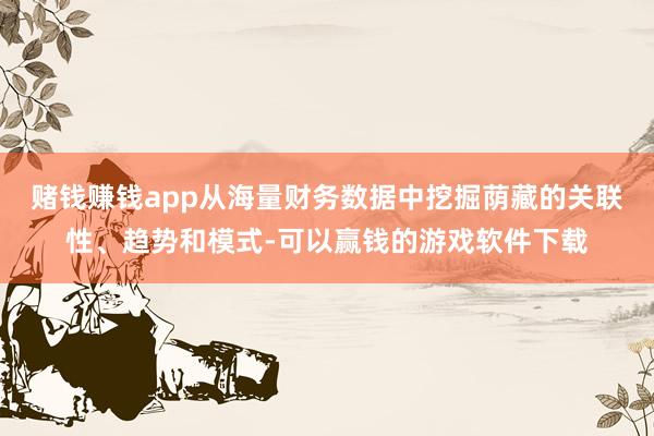 赌钱赚钱app从海量财务数据中挖掘荫藏的关联性、趋势和模式-可以赢钱的游戏软件下载