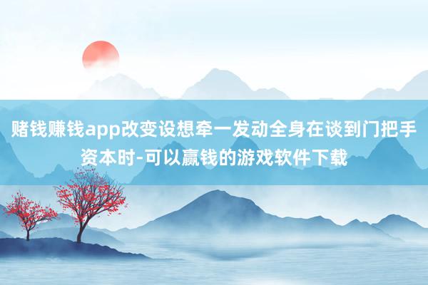 赌钱赚钱app改变设想牵一发动全身在谈到门把手资本时-可以赢钱的游戏软件下载