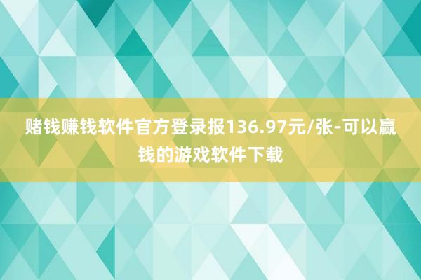 赌钱赚钱软件官方登录报136.97元/张-可以赢钱的游戏软件下载