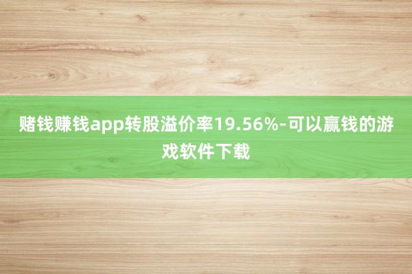 赌钱赚钱app转股溢价率19.56%-可以赢钱的游戏软件下载