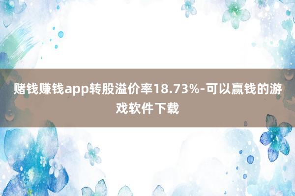 赌钱赚钱app转股溢价率18.73%-可以赢钱的游戏软件下载