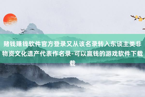 赌钱赚钱软件官方登录又从该名录转入东谈主类非物资文化遗产代表作名录-可以赢钱的游戏软件下载