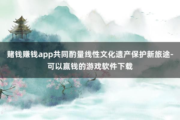 赌钱赚钱app共同酌量线性文化遗产保护新旅途-可以赢钱的游戏软件下载
