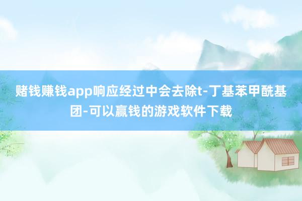 赌钱赚钱app响应经过中会去除t-丁基苯甲酰基团-可以赢钱的游戏软件下载