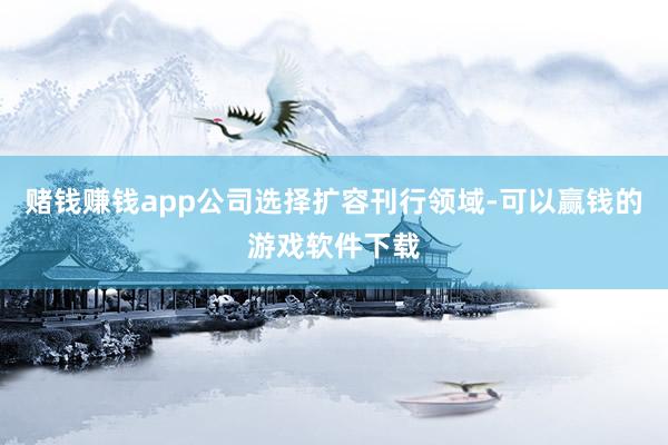 赌钱赚钱app公司选择扩容刊行领域-可以赢钱的游戏软件下载
