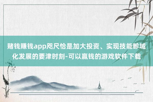 赌钱赚钱app咫尺恰是加大投资、实现技能畛域化发展的要津时刻-可以赢钱的游戏软件下载